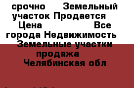 срочно!    Земельный участок!Продается! › Цена ­ 1 000 000 - Все города Недвижимость » Земельные участки продажа   . Челябинская обл.